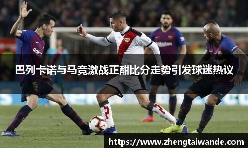 巴列卡诺与马竞激战正酣比分走势引发球迷热议